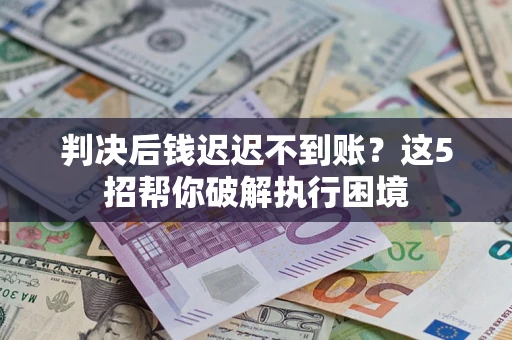 济南判决后钱迟迟不到账？这5招帮你破解执行困境