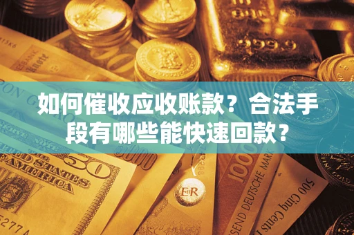 济南如何催收应收账款？合法手段有哪些能快速回款？