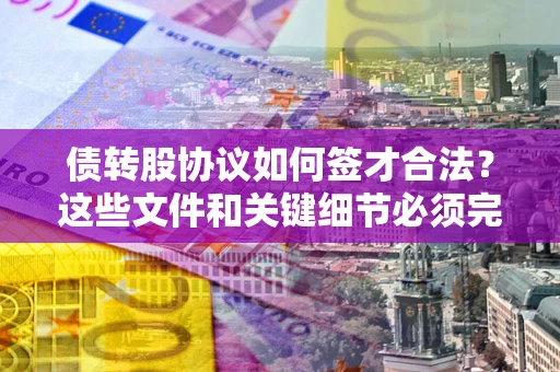 济南债转股协议如何签才合法？这些文件和关键细节必须完整