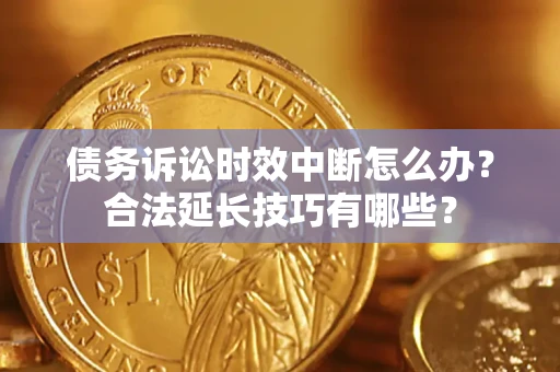 济南债务诉讼时效中断怎么办？合法延长技巧有哪些？