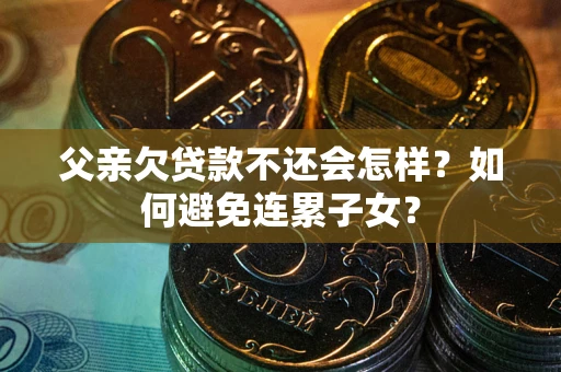 济南父亲欠贷款不还会怎样？如何避免连累子女？