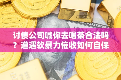 济南讨债公司喊你去喝茶合法吗？遭遇软暴力催收如何自保？