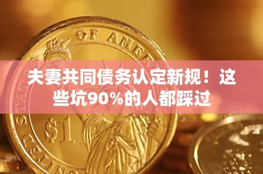 济南夫妻共同债务认定新规！这些坑90%的人都踩过