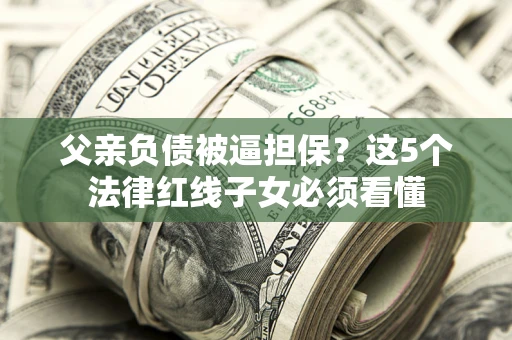 济南父亲负债被逼担保？这5个法律红线子女必须看懂