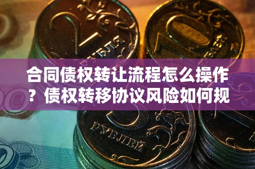 济南合同债权转让流程怎么操作？债权转移协议风险如何规避？