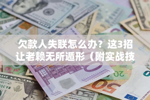 济南欠款人失联怎么办？这3招让老赖无所遁形（附实战技巧）