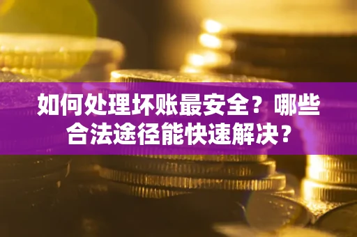 济南如何处理坏账最安全？哪些合法途径能快速解决？