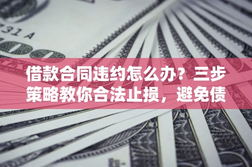 济南借款合同违约怎么办？三步策略教你合法止损，避免债务危机升级
