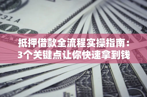 济南抵押借款全流程实操指南：3个关键点让你快速拿到钱