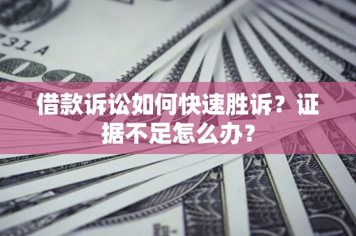 济南借款诉讼如何快速胜诉？证据不足怎么办？