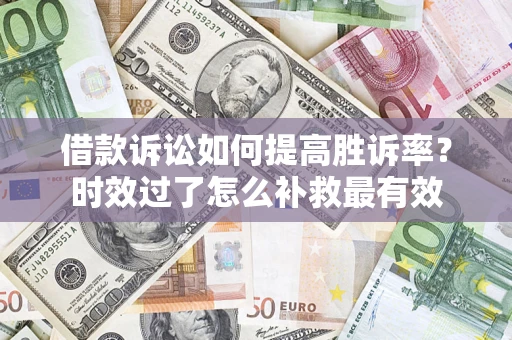 济南借款诉讼如何提高胜诉率？时效过了怎么补救最有效