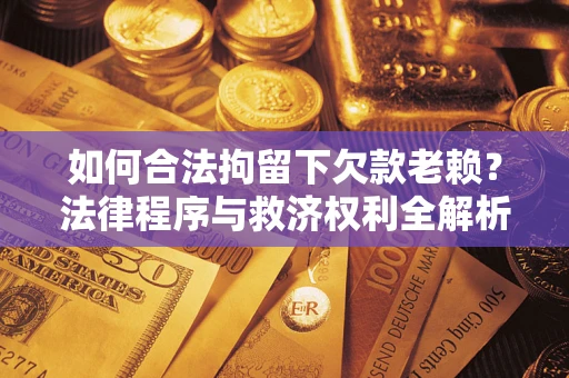 济南如何合法拘留下欠款老赖？法律程序与救济权利全解析