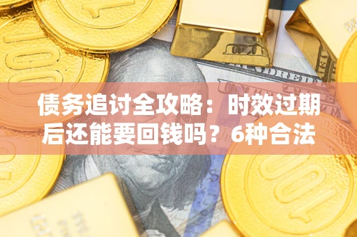 济南债务追讨全攻略：时效过期后还能要回钱吗？6种合法手段助你维权