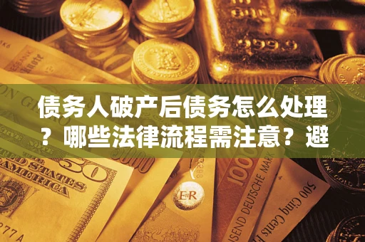 济南债务人破产后债务怎么处理？哪些法律流程需注意？避免踩坑指南
