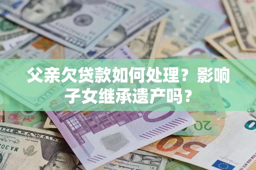 济南父亲欠贷款如何处理?影响子女继承遗产吗? 济南父亲欠贷款如何处理?影响子女继承遗产吗?