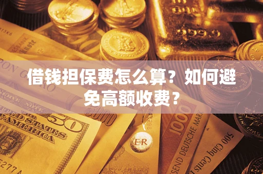 济南借钱担保费怎么算？如何避免高额收费？