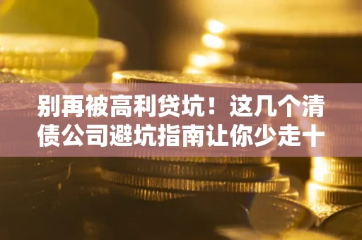 济南别再被高利贷坑！这几个清债公司避坑指南让你少走十年弯路