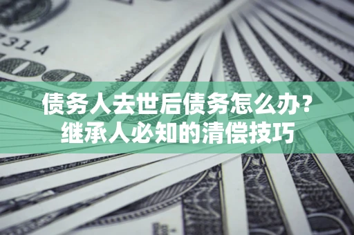 济南债务人去世后债务怎么办？继承人必知的清偿技巧
