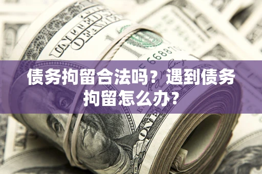 济南债务拘留合法吗？遇到债务拘留怎么办？