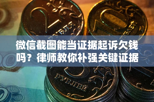 济南微信截图能当证据起诉欠钱吗？律师教你补强关键证据