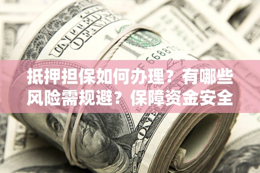 济南抵押担保如何办理？有哪些风险需规避？保障资金安全