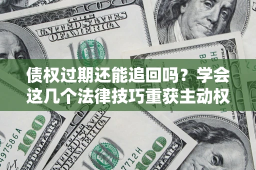 济南债权过期还能追回吗？学会这几个法律技巧重获主动权