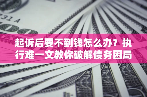 济南起诉后要不到钱怎么办？执行难一文教你破解债务困局