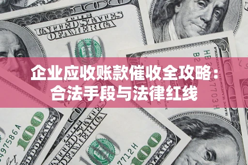 济南企业应收账款催收全攻略：合法手段与法律红线
