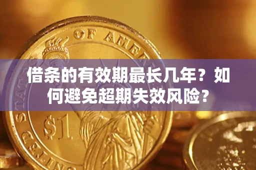 济南借条的有效期最长几年？如何避免超期失效风险？