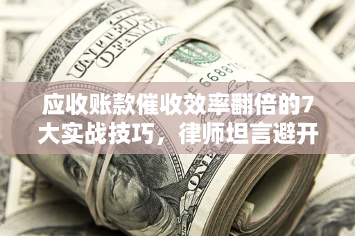 济南应收账款催收效率翻倍的7大实战技巧，律师坦言避开这些法律雷区最关键