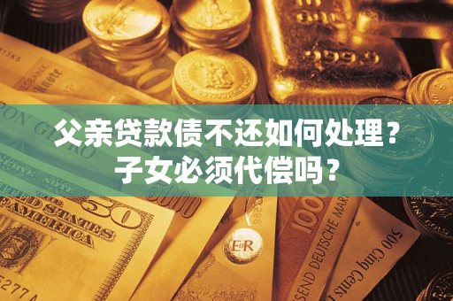 济南父亲贷款债不还如何处理？子女必须代偿吗？