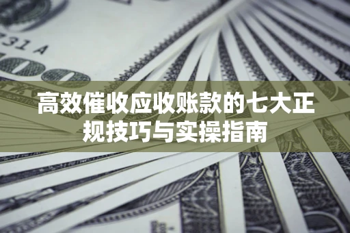 济南高效催收应收账款的七大正规技巧与实操指南