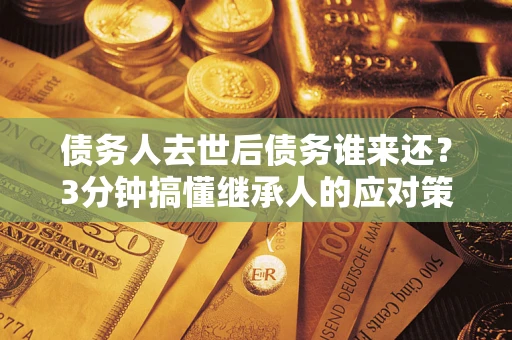 济南债务人去世后债务谁来还？3分钟搞懂继承人的应对策略