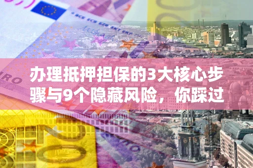 济南办理抵押担保的3大核心步骤与9个隐藏风险，你踩过哪个坑？