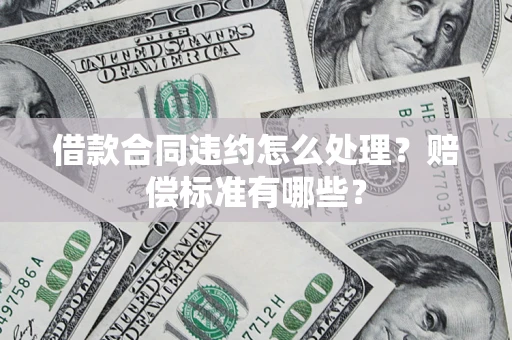 济南借款合同违约怎么处理？赔偿标准有哪些？