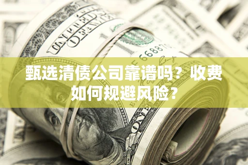 济南甄选清债公司靠谱吗？收费如何规避风险？