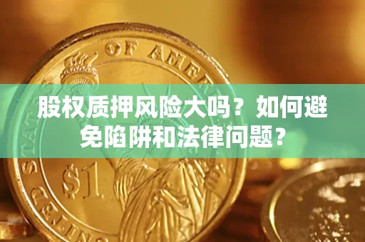 济南股权质押风险大吗？如何避免陷阱和法律问题？