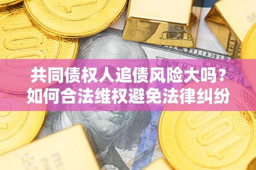 济南共同债权人追债风险大吗?如何合法维权避免法律纠纷? 济南共同债权人追债风险大吗?如何合法维权避免法律纠纷?