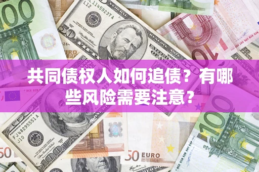 济南共同债权人如何追债？有哪些风险需要注意？