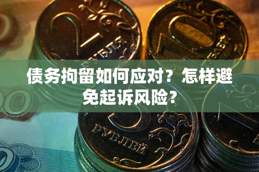 济南债务拘留如何应对？怎样避免起诉风险？
