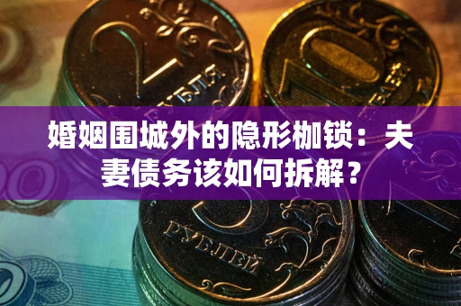 济南婚姻围城外的隐形枷锁：夫妻债务该如何拆解？