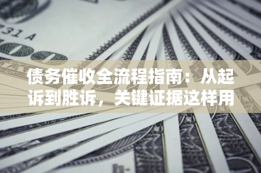 济南债务催收全流程指南：从起诉到胜诉，关键证据这样用