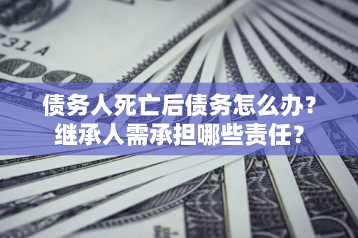 济南债务人死亡后债务怎么办？继承人需承担哪些责任？