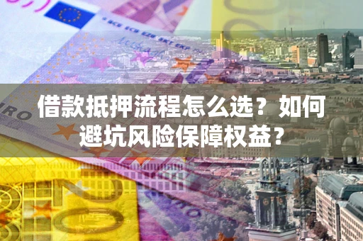 济南借款抵押流程怎么选？如何避坑风险保障权益？