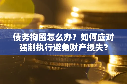 济南债务拘留怎么办？如何应对强制执行避免财产损失？