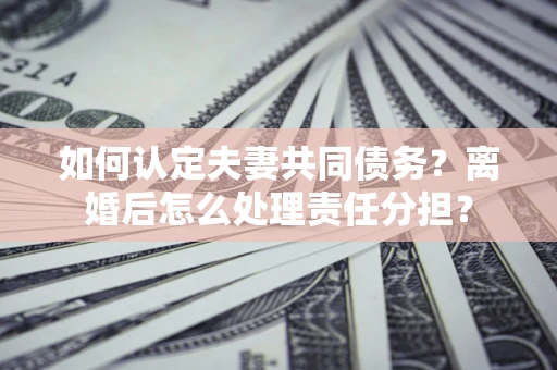 济南如何认定夫妻共同债务？离婚后怎么处理责任分担？