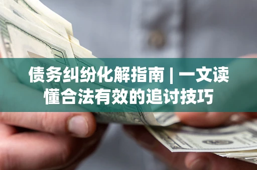 济南债务纠纷化解指南 | 一文读懂合法有效的追讨技巧
