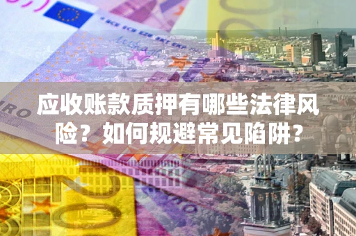 济南应收账款质押有哪些法律风险？如何规避常见陷阱？
