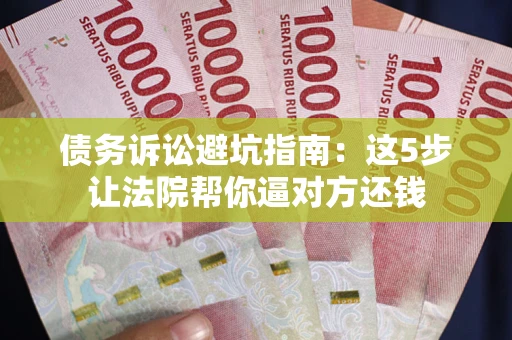 济南债务诉讼避坑指南：这5步让法院帮你逼对方还钱