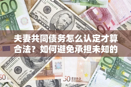 济南夫妻共同债务怎么认定才算合法？如何避免承担未知的债务风险？